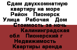 Сдам двухкомнатную квартиру на море › Район ­ Пионерск › Улица ­ Рабочая › Дом ­ 13 › Стоимость за ночь ­ 1 000 - Калининградская обл., Пионерский г. Недвижимость » Квартиры аренда посуточно   . Калининградская обл.,Пионерский г.